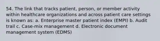 54. The link that tracks patient, person, or member activity within healthcare organizations and across patient care settings is known as: a. Enterprise master patient index (EMPI) b. Audit trail c. Case-mix management d. Electronic document management system (EDMS)