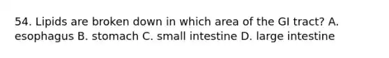 54. Lipids are broken down in which area of the GI tract? A. esophagus B. stomach C. small intestine D. large intestine