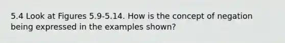 5.4 Look at Figures 5.9-5.14. How is the concept of negation being expressed in the examples shown?