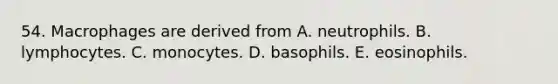 54. Macrophages are derived from A. neutrophils. B. lymphocytes. C. monocytes. D. basophils. E. eosinophils.