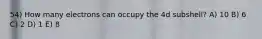 54) How many electrons can occupy the 4d subshell? A) 10 B) 6 C) 2 D) 1 E) 8