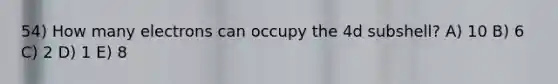 54) How many electrons can occupy the 4d subshell? A) 10 B) 6 C) 2 D) 1 E) 8