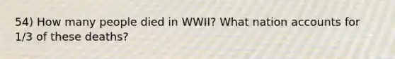 54) How many people died in WWII? What nation accounts for 1/3 of these deaths?