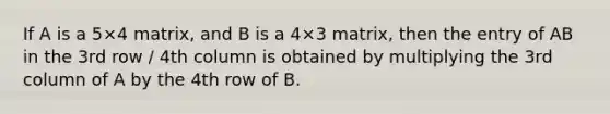 If A is a 5×4 matrix, and B is a 4×3 matrix, then the entry of AB in the 3rd row / 4th column is obtained by multiplying the 3rd column of A by the 4th row of B.