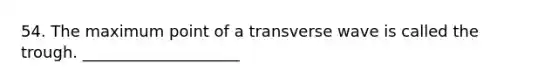 54. The maximum point of a transverse wave is called the trough. ____________________