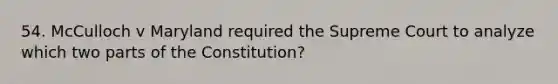 54. McCulloch v Maryland required the Supreme Court to analyze which two parts of the Constitution?