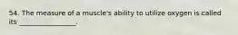 54. The measure of a muscle's ability to utilize oxygen is called its _________________.