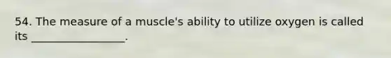 54. The measure of a muscle's ability to utilize oxygen is called its _________________.