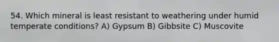 54. Which mineral is least resistant to weathering under humid temperate conditions? A) Gypsum B) Gibbsite C) Muscovite