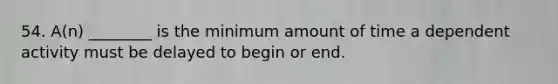 54. A(n) ________ is the minimum amount of time a dependent activity must be delayed to begin or end.