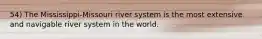 54) The Mississippi-Missouri river system is the most extensive and navigable river system in the world.