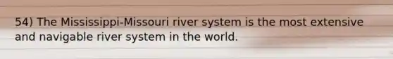 54) The Mississippi-Missouri river system is the most extensive and navigable river system in the world.