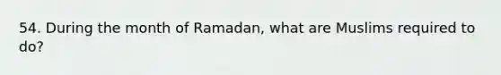 54. During the month of Ramadan, what are Muslims required to do?