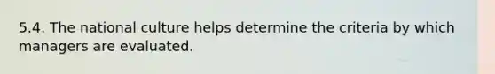 5.4. The national culture helps determine the criteria by which managers are evaluated.