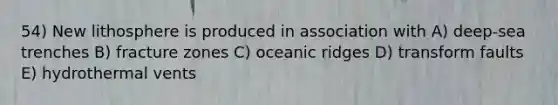 54) New lithosphere is produced in association with A) deep-sea trenches B) fracture zones C) oceanic ridges D) transform faults E) hydrothermal vents