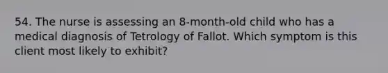 54. The nurse is assessing an 8-month-old child who has a medical diagnosis of Tetrology of Fallot. Which symptom is this client most likely to exhibit?