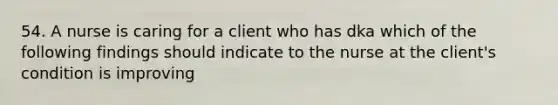 54. A nurse is caring for a client who has dka which of the following findings should indicate to the nurse at the client's condition is improving