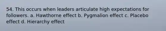 54. This occurs when leaders articulate high expectations for followers. a. Hawthorne effect b. Pygmalion effect c. Placebo effect d. Hierarchy effect