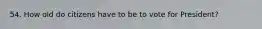 54. How old do citizens have to be to vote for President?