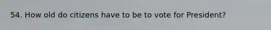 54. How old do citizens have to be to vote for President?