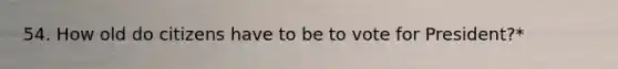 54. How old do citizens have to be to vote for President?*
