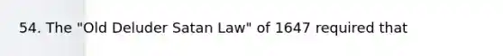 54. The "Old Deluder Satan Law" of 1647 required that