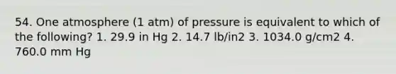 54. One atmosphere (1 atm) of pressure is equivalent to which of the following? 1. 29.9 in Hg 2. 14.7 lb/in2 3. 1034.0 g/cm2 4. 760.0 mm Hg