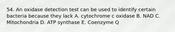 54. An oxidase detection test can be used to identify certain bacteria because they lack A. cytochrome c oxidase B. NAD C. Mitochondria D. ATP synthase E. Coenzyme Q