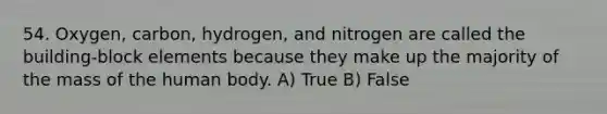 54. Oxygen, carbon, hydrogen, and nitrogen are called the building-block elements because they make up the majority of the mass of the human body. A) True B) False