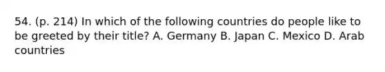 54. (p. 214) In which of the following countries do people like to be greeted by their title? A. Germany B. Japan C. Mexico D. Arab countries