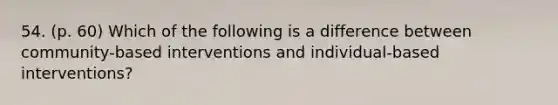 54. (p. 60) Which of the following is a difference between community-based interventions and individual-based interventions?