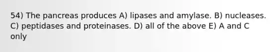 54) The pancreas produces A) lipases and amylase. B) nucleases. C) peptidases and proteinases. D) all of the above E) A and C only