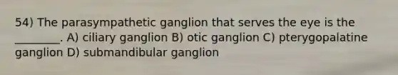 54) The parasympathetic ganglion that serves the eye is the ________. A) ciliary ganglion B) otic ganglion C) pterygopalatine ganglion D) submandibular ganglion