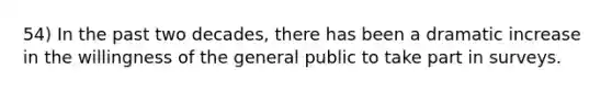 54) In the past two decades, there has been a dramatic increase in the willingness of the general public to take part in surveys.