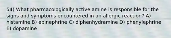 54) What pharmacologically active amine is responsible for the signs and symptoms encountered in an allergic reaction? A) histamine B) epinephrine C) diphenhydramine D) phenylephrine E) dopamine