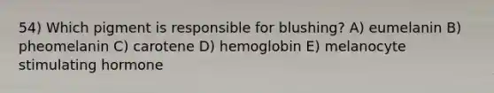 54) Which pigment is responsible for blushing? A) eumelanin B) pheomelanin C) carotene D) hemoglobin E) melanocyte stimulating hormone