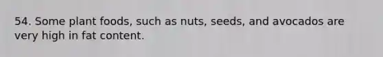 54. Some plant foods, such as nuts, seeds, and avocados are very high in fat content.