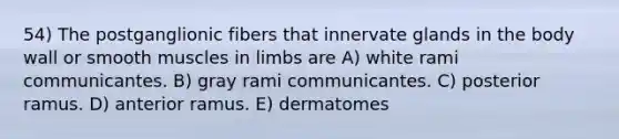 54) The postganglionic fibers that innervate glands in the body wall or smooth muscles in limbs are A) white rami communicantes. B) gray rami communicantes. C) posterior ramus. D) anterior ramus. E) dermatomes