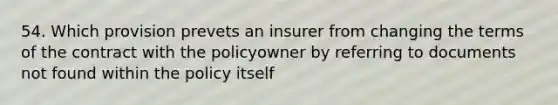 54. Which provision prevets an insurer from changing the terms of the contract with the policyowner by referring to documents not found within the policy itself