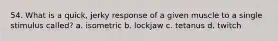 54. What is a quick, jerky response of a given muscle to a single stimulus called? a. isometric b. lockjaw c. tetanus d. twitch