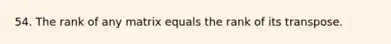 54. The rank of any matrix equals the rank of its transpose.