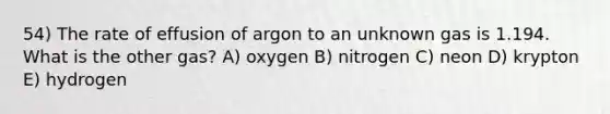 54) The rate of effusion of argon to an unknown gas is 1.194. What is the other gas? A) oxygen B) nitrogen C) neon D) krypton E) hydrogen