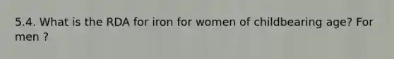 5.4. What is the RDA for iron for women of childbearing age? For men ?