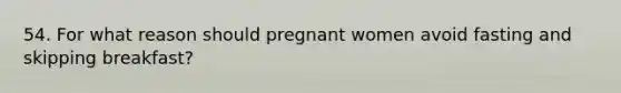 54. For what reason should pregnant women avoid fasting and skipping breakfast?