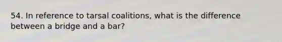 54. In reference to tarsal coalitions, what is the difference between a bridge and a bar?