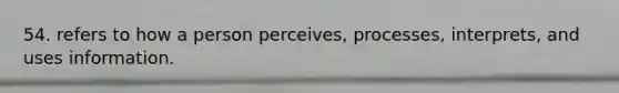 54. refers to how a person perceives, processes, interprets, and uses information.