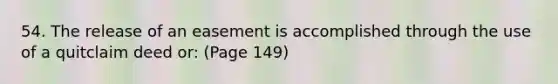 54. The release of an easement is accomplished through the use of a quitclaim deed or: (Page 149)