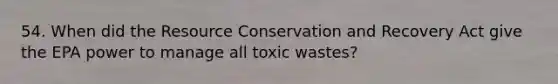 54. When did the Resource Conservation and Recovery Act give the EPA power to manage all toxic wastes?