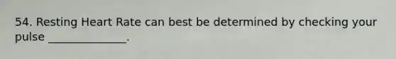 54. Resting Heart Rate can best be determined by checking your pulse ______________.