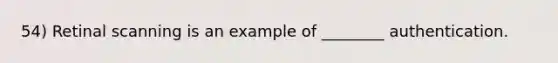 54) Retinal scanning is an example of ________ authentication.